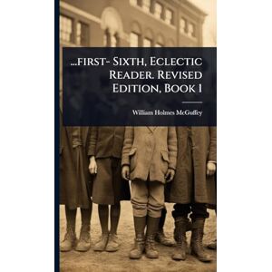 McGuffey, William Holmes ...first- Sixth, Eclectic Reader. Revised Edition, Book 1 McGuffey, William Holmes ...first- Sixth, Eclectic Reader. Revised Edition, Book 1