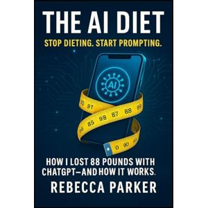 Parker, Rebecca The AI Diet: Stop dieting. Start prompting: How I lost 88 pounds with ChatGPT — and how it works. (AI Diet Series UK) Parker, Rebecca The AI Diet: Stop dieting. Start prompting: How I lost 88 pounds with ChatGPT — and how it works. (AI Diet Series UK)