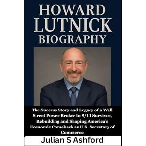 Ashford, Julian S Howard Lutnick Biography: The Success Story and Legacy of a Wall Street Power Broker to 9/11 Survivor, Rebuilding and Shaping America’s Economic Comeback as U.S. Secretary of Commerce Ashford, Julian S Howard Lutnick Biography: The Success Story and Legacy of a Wall Street Power Broker to 9/11 Survivor, Rebuilding and Shaping America’s Economic Comeback as U.S. Secretary of Commerce
