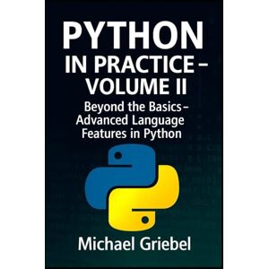 Griebel, Michael Python in Practice – Volume II: Beyond the Basics: Advanced Language Features in Python: 2 Griebel, Michael Python in Practice – Volume II: Beyond the Basics: Advanced Language Features in Python: 2