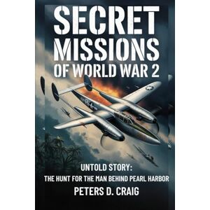 D. CRAIG, PETERS SECRETS MISSIONS OF WORLD WAR 2: UNTOLD STORY: THE HUNT FOR THE MAN BEHIND PEARL HARBOUR D. CRAIG, PETERS SECRETS MISSIONS OF WORLD WAR 2: UNTOLD STORY: THE HUNT FOR THE MAN BEHIND PEARL HARBOUR