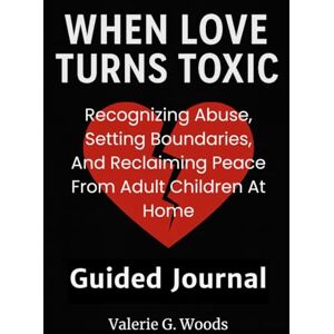 Woods, Valerie G When Love Turns Toxic: Recognizing Abuse, Setting Boundaries, and Reclaiming Peace from Adult Children at Home -- Guided Journal Woods, Valerie G When Love Turns Toxic: Recognizing Abuse, Setting Boundaries, and Reclaiming Peace from Adult Children at Home -- Guided Journal