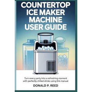 P. Reed, Donald COUNTERTOP ICE MAKER MACHINE USER GUIDE: Turn Every Party into a Refreshing Moment with Perfectly Chilled Drinks Using This Manual P. Reed, Donald COUNTERTOP ICE MAKER MACHINE USER GUIDE: Turn Every Party into a Refreshing Moment with Perfectly Chilled Drinks Using This Manual