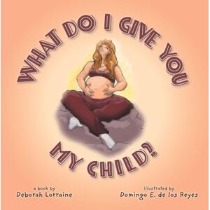 Lorraine, Deborah What Do I Give You My Child? Lorraine, Deborah What Do I Give You My Child?