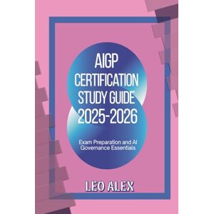 Alex, Leo AIGP Certification Study Guide 2025-2026: Exam Preparation and AI Governance Essentials Alex, Leo AIGP Certification Study Guide 2025-2026: Exam Preparation and AI Governance Essentials