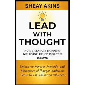Akins, Sheay Lead With Thought: How Visionary Thinking Builds Influence, Impact & Income: Unlock the Mindset, Methods, and Momentum of Thought Leaders to Grow Your Business and Influence Akins, Sheay Lead With Thought: How Visionary Thinking Builds Influence, Impact & Income: Unlock the Mindset, Methods, and Momentum of Thought Leaders to Grow Your Business and Influence
