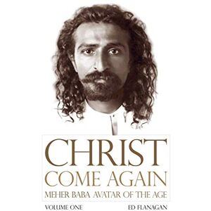 Ed, Flanagan Christ Come Again Volume One: Meher Baba, Avatar of the Age Ed, Flanagan Christ Come Again Volume One: Meher Baba, Avatar of the Age