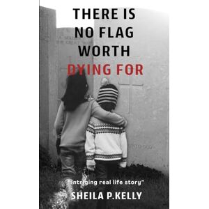 Kelly, Sheila P There Is No Flag Worth Dying For Second Edition: A Mother’s Memoir of Survival, Faith, and Family During The Troubles in Northern Ireland Kelly, Sheila P There Is No Flag Worth Dying For Second Edition: A Mother’s Memoir of Survival, Faith, and Family During The Troubles in Northern Ireland