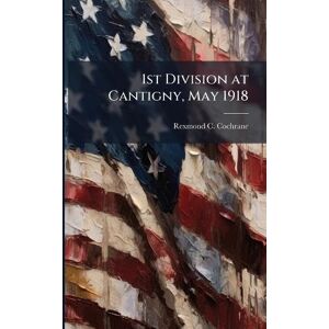 Cochrane, Rexmond C 1st Division at Cantigny, May 1918 Cochrane, Rexmond C 1st Division at Cantigny, May 1918