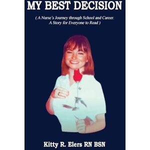 Elers, Kitty My Best Decision: A Nurse's Journey through School and Career. A Story for Everyone to Read (Latest Edition) Elers, Kitty My Best Decision: A Nurse's Journey through School and Career. A Story for Everyone to Read (Latest Edition)