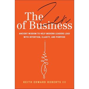 Roberts The Zen of Business: Ancient Wisdom to Help Modern Leaders Lead with Intention, Clarity, and Purpose Roberts The Zen of Business: Ancient Wisdom to Help Modern Leaders Lead with Intention, Clarity, and Purpose