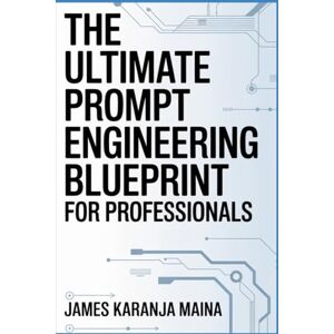 Maina, James Karanja The Ultimate Prompt Engineering Blueprint for Professionals (The Complete AI Blueprint) Maina, James Karanja The Ultimate Prompt Engineering Blueprint for Professionals (The Complete AI Blueprint)