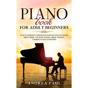 Paul, Andrea Piano Book for Adult Beginners: Teach Yourself Famous Piano Solos and Easy Piano Sheet Music, Vivaldi, Handel, Music Theory, Chords, Scales, Exercises Paul, Andrea Piano Book for Adult Beginners: Teach Yourself Famous Piano Solos and Easy Piano Sheet Music, Vivaldi, Handel, Music Theory, Chords, Scales, Exercises