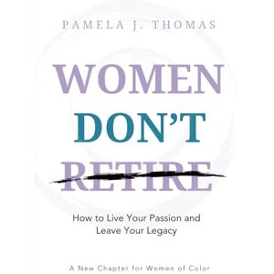Thomas, Pamela J Women Don't Retire: How to Pursue Your Passion and Leave Your Legacy; A New Chapter for Women of Color Thomas, Pamela J Women Don't Retire: How to Pursue Your Passion and Leave Your Legacy; A New Chapter for Women of Color