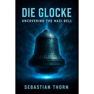 Thorn, Sebastian Die Glocke: Uncovering the Nazi Bell (Ancient Aliens & Ancient Mysteries) Thorn, Sebastian Die Glocke: Uncovering the Nazi Bell (Ancient Aliens & Ancient Mysteries)