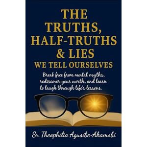 Agusibe-Akamobi BSN,RN, Sr. Theophilia The Truths, Half-Truths & Lies We Tell Ourselves:: Break free from mental myths, rediscover your worth, and learn to laugh through life’s lessons Agusibe-Akamobi BSN,RN, Sr. Theophilia The Truths, Half-Truths & Lies We Tell Ourselves:: Break free from mental myths, rediscover your worth, and learn to laugh through life’s lessons