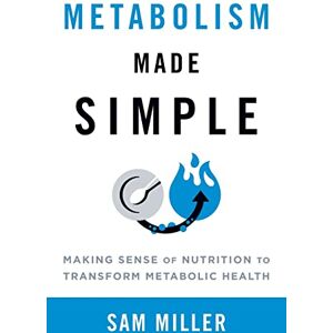 Miller, Sam Metabolism Made Simple: Making Sense of Nutrition to Transform Metabolic Health Miller, Sam Metabolism Made Simple: Making Sense of Nutrition to Transform Metabolic Health