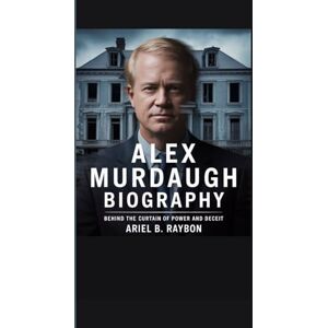 B. Raybon, Ariel ALEX MURDAUGH BIOGRAPHY: Behind the Curtain of Power and Deceit B. Raybon, Ariel ALEX MURDAUGH BIOGRAPHY: Behind the Curtain of Power and Deceit