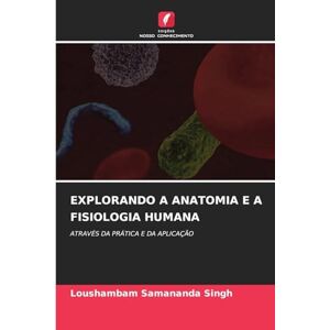 Samananda Singh, Loushambam Explorando a Anatomia E a Fisiologia Humana: ATRAVÉS DA PRÁTICA E DA APLICAÇÃO Samananda Singh, Loushambam Explorando a Anatomia E a Fisiologia Humana: ATRAVÉS DA PRÁTICA E DA APLICAÇÃO