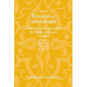Legon, Edward Revolution Remembered: Seditious Memories After the British Civil Wars (Politics, Culture and Society in Early Modern Britain) Legon, Edward Revolution Remembered: Seditious Memories After the British Civil Wars (Politics, Culture and Society in Early Modern Britain)