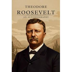 ROOSEVELT, THEODORE Theodore Roosevelt; An Autobiography: A First-Hand Account of the Life and Presidency of America’s 26th President ROOSEVELT, THEODORE Theodore Roosevelt; An Autobiography: A First-Hand Account of the Life and Presidency of America’s 26th President