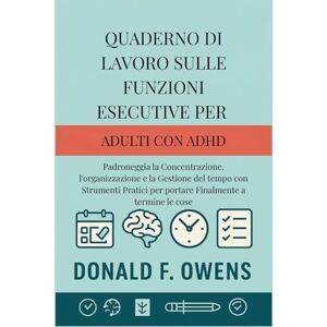 F. Owens, Donald Quaderno di Lavoro sulle Funzioni Esecutive per Adulti con ADHD: Padroneggia la Concentrazione, l'organizzazione e la Gestione del tempo con Strumenti Pratici per portare Finalmente a termine le cose F. Owens, Donald Quaderno di Lavoro sulle Funzioni Esecutive per Adulti con ADHD: Padroneggia la Concentrazione, l'organizzazione e la Gestione del tempo con Strumenti Pratici per portare Finalmente a termine le cose