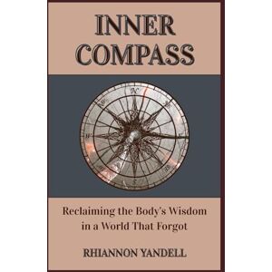 Yandell, Rhiannon Inner Compass: Reclaiming the Body's Wisdom in a World That Forgot Yandell, Rhiannon Inner Compass: Reclaiming the Body's Wisdom in a World That Forgot