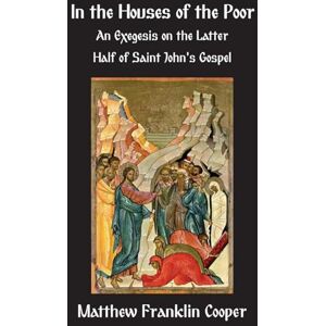 Cooper, Matthew Franklin In the Houses of the Poor: An Exegesis on the Latter Half of Saint John's Gospel Cooper, Matthew Franklin In the Houses of the Poor: An Exegesis on the Latter Half of Saint John's Gospel