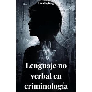 FULBERG, LARA LENGUAJE NO VERBAL EN CRIMINOLOGÍA: ANÁLISIS, MICROEXPRESIONES Y TÉCNICAS FORENSES FULBERG, LARA LENGUAJE NO VERBAL EN CRIMINOLOGÍA: ANÁLISIS, MICROEXPRESIONES Y TÉCNICAS FORENSES