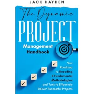 Hayden, Jack The Dynamic Project Management Handbook: Your Roadmap to Decoding 8 Fundamental Methodologies and Tools to Effectively Deliver Successful Projects Hayden, Jack The Dynamic Project Management Handbook: Your Roadmap to Decoding 8 Fundamental Methodologies and Tools to Effectively Deliver Successful Projects