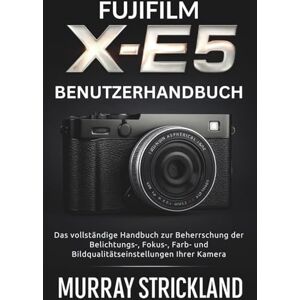 STRICKLAND, MURRAY Fujifilm X-E5 Benutzerhandbuch: Das vollständige Handbuch zur Beherrschung der Belichtungs-, Fokus-, Farb- und Bildqualitätseinstellungen Ihrer Kamera STRICKLAND, MURRAY Fujifilm X-E5 Benutzerhandbuch: Das vollständige Handbuch zur Beherrschung der Belichtungs-, Fokus-, Farb- und Bildqualitätseinstellungen Ihrer Kamera