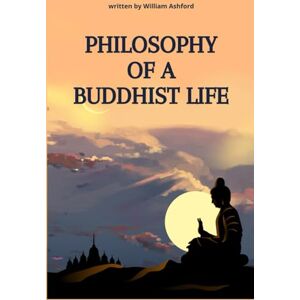 Ashford, William Philosophy of a Buddhist Life: Concise guide to living with mindfulness, compassion, and wisdom, drawing from the profound teachings of Buddhism. (The Path of Mindful Awareness) Ashford, William Philosophy of a Buddhist Life: Concise guide to living with mindfulness, compassion, and wisdom, drawing from the profound teachings of Buddhism. (The Path of Mindful Awareness)