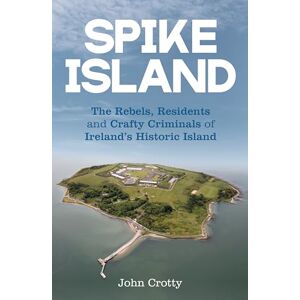 Crotty, John Spike Island: The Rebels, Residents & Crafty Criminals of Ireland’s Historic Island Crotty, John Spike Island: The Rebels, Residents & Crafty Criminals of Ireland’s Historic Island