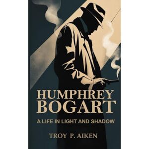 P. Aiken, Troy HUMPHREY BOGART: A Life in Light and Shadow P. Aiken, Troy HUMPHREY BOGART: A Life in Light and Shadow