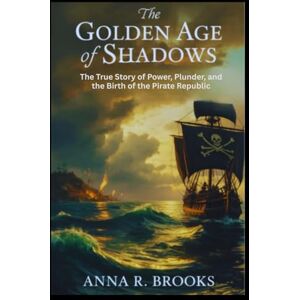 Brooks, Anna R. The Golden Age of Shadows: The True Story of Power, Plunder, and the Birth of the Pirate Republic Brooks, Anna R. The Golden Age of Shadows: The True Story of Power, Plunder, and the Birth of the Pirate Republic