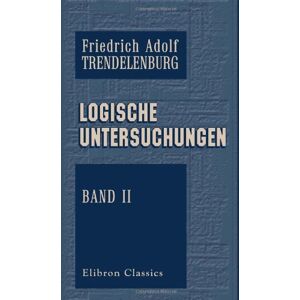 Trendelenburg, Friedrich Adolf Logische Untersuchungen: Band 2 Trendelenburg, Friedrich Adolf Logische Untersuchungen: Band 2