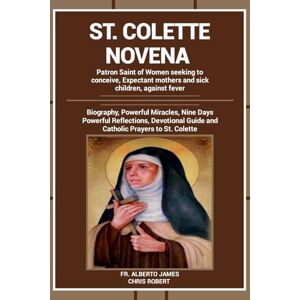 James, Fr. Alberto ST. COLETTE NOVENA: Patron Saint of Women seeking to conceive and Expectant mothers: Biography, Powerful Miracles, Nine Days Powerful Reflections, ... to St. Colette (Heavenly Novena collection) James, Fr. Alberto ST. COLETTE NOVENA: Patron Saint of Women seeking to conceive and Expectant mothers: Biography, Powerful Miracles, Nine Days Powerful Reflections, ... to St. Colette (Heavenly Novena collection)