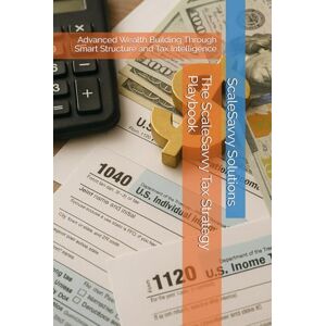 Solutions, ScaleSavvy The ScaleSavvy Tax Strategy Playbook: Advanced Wealth Building Through Smart Structure and Tax Intelligence Solutions, ScaleSavvy The ScaleSavvy Tax Strategy Playbook: Advanced Wealth Building Through Smart Structure and Tax Intelligence