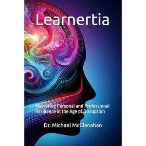 McClanahan DBA, Dr Michael Learnertia: Mastering Personal and Professional Resilience in the Age of Disruption (The Conscience of Tomorrow Trilogy: Awareness, Responsibility, and Moral Leadership in Future Societies.) McClanahan DBA, Dr Michael Learnertia: Mastering Personal and Professional Resilience in the Age of Disruption (The Conscience of Tomorrow Trilogy: Awareness, Responsibility, and Moral Leadership in Future Societies.)