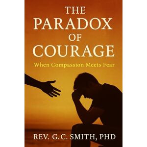 Smith PhD, Rev Gregory C The Paradox Of Courage: When Compassion Meets Fear (The Paradox Of Compassion Through Story) Smith PhD, Rev Gregory C The Paradox Of Courage: When Compassion Meets Fear (The Paradox Of Compassion Through Story)