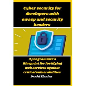 Finnian, Daniel Cyber Security For Developers With OWASP And Security Headers: A programmer's Blueprint For Fortifying Web Services Against Critical Vulnerabilities Finnian, Daniel Cyber Security For Developers With OWASP And Security Headers: A programmer's Blueprint For Fortifying Web Services Against Critical Vulnerabilities