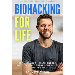 Wrighton, Tony Biohacking for Life: Optimize Your Health, Energy, and Sleep, and Break Some Rules Along the Way Wrighton, Tony Biohacking for Life: Optimize Your Health, Energy, and Sleep, and Break Some Rules Along the Way