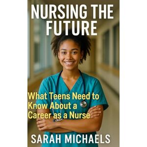 Michaels, Sarah Nursing the Future: What Teens Need to Know About a Career as a Nurse (Careers For Teens) Michaels, Sarah Nursing the Future: What Teens Need to Know About a Career as a Nurse (Careers For Teens)