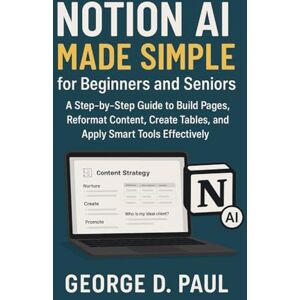 D. Paul, George Notion AI Made Simple for Beginners and Seniors: A Step-by-Step Guide to Build Pages, Reformat Content, Create Tables, and Apply Smart Tools Effectively (HOW TO MASTER AI TOOLS) D. Paul, George Notion AI Made Simple for Beginners and Seniors: A Step-by-Step Guide to Build Pages, Reformat Content, Create Tables, and Apply Smart Tools Effectively (HOW TO MASTER AI TOOLS)