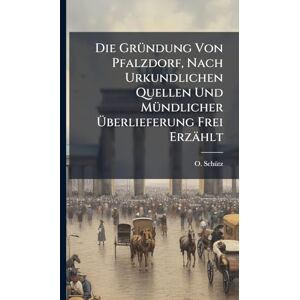 Schã1/4tz, O Die GrÃ1/4ndung Von Pfalzdorf, Nach Urkundlichen Quellen Und MÃ1/4ndlicher Überlieferung Frei Erzählt Schã1/4tz, O Die GrÃ1/4ndung Von Pfalzdorf, Nach Urkundlichen Quellen Und MÃ1/4ndlicher Überlieferung Frei Erzählt