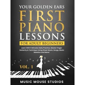 Studios, Music Mouse Your Golden Ears: First Piano Lessons for Adult Beginners Vol. 1: Learn With 5 Minutes Daily Practice, Master Finger Dexterity & Technique Using Sheet Music, Songs, Music Notation and More! Studios, Music Mouse Your Golden Ears: First Piano Lessons for Adult Beginners Vol. 1: Learn With 5 Minutes Daily Practice, Master Finger Dexterity & Technique Using Sheet Music, Songs, Music Notation and More!