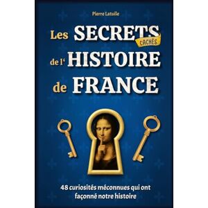Latuile, Pierre Les Secrets Cachés de l'Histoire de France: 48 curiosités méconnues qui ont façonné notre histoire Livre illustré Latuile, Pierre Les Secrets Cachés de l'Histoire de France: 48 curiosités méconnues qui ont façonné notre histoire Livre illustré