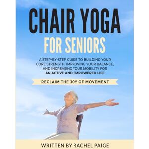 Paige, Rachel Chair Yoga for Seniors: A Step-by-Step Guide to Building your Core Strength, Improving your Balance, and Increasing your Mobility for an Active and Empowered Life. Reclaim the Joy of Movement! Paige, Rachel Chair Yoga for Seniors: A Step-by-Step Guide to Building your Core Strength, Improving your Balance, and Increasing your Mobility for an Active and Empowered Life. Reclaim the Joy of Movement!