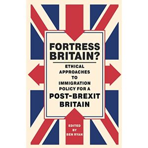 Fortress Britain?: Ethical approaches to immigration policy for a post-Brexit Britain Fortress Britain?: Ethical approaches to immigration policy for a post-Brexit Britain