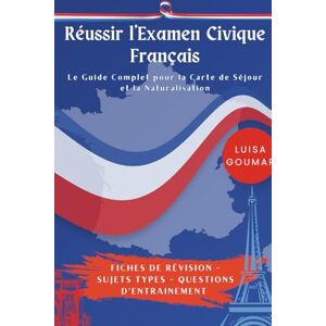 GOUMAR, Luisa Réussir l'Examen Civique: Le Guide Complet pour la Carte de Séjour et la Naturalisation: Fiches de révision Sujets types Questions d'entrainement GOUMAR, Luisa Réussir l'Examen Civique: Le Guide Complet pour la Carte de Séjour et la Naturalisation: Fiches de révision Sujets types Questions d'entrainement